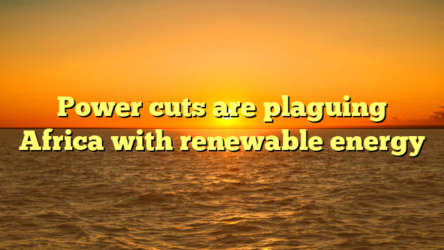 Power cuts are plaguing Africa with renewable energy