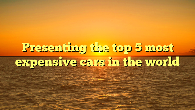 Presenting the top 5 most expensive cars in the world