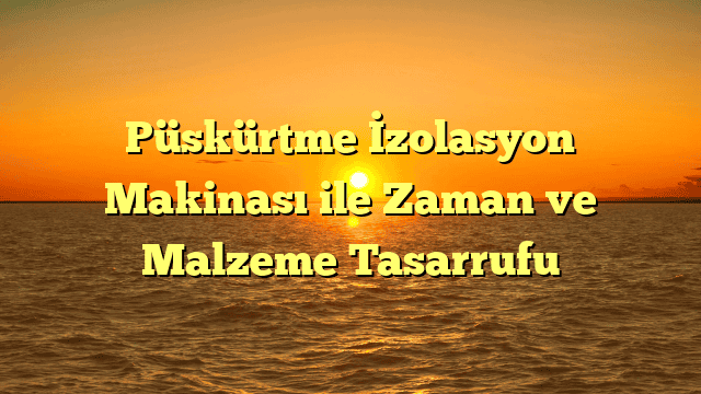 Püskürtme İzolasyon Makinası ile Zaman ve Malzeme Tasarrufu