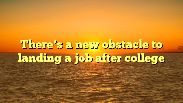 There’s a new obstacle to landing a job after college