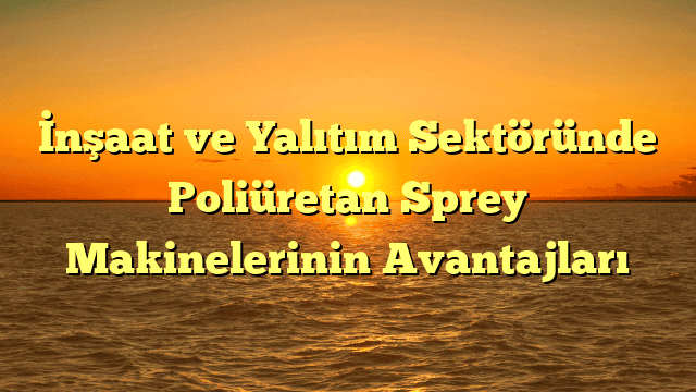 İnşaat ve Yalıtım Sektöründe Poliüretan Sprey Makinelerinin Avantajları